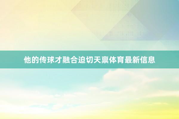 他的传球才融合迫切天禀体育最新信息
