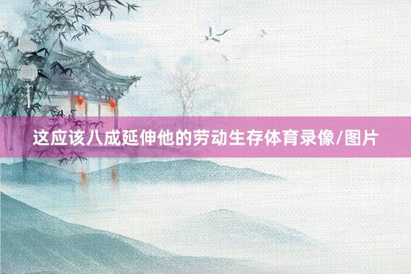 这应该八成延伸他的劳动生存体育录像/图片
