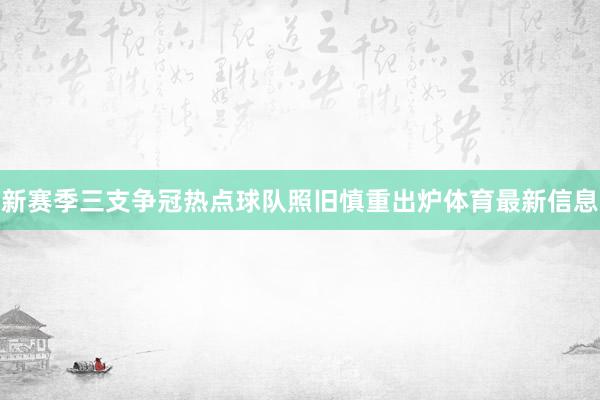 新赛季三支争冠热点球队照旧慎重出炉体育最新信息