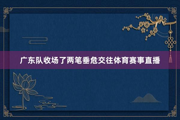 广东队收场了两笔垂危交往体育赛事直播