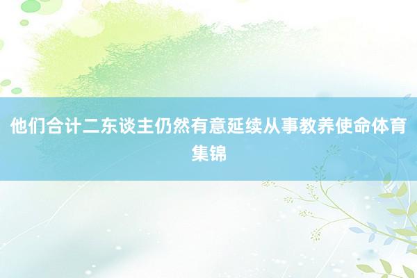 他们合计二东谈主仍然有意延续从事教养使命体育集锦
