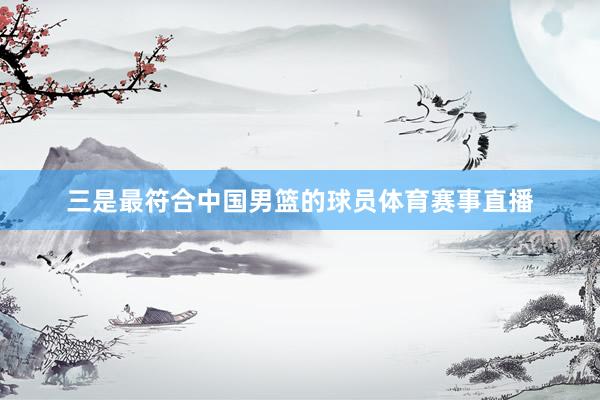 三是最符合中国男篮的球员体育赛事直播