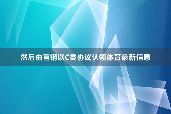 然后由首钢以C类协议认领体育最新信息