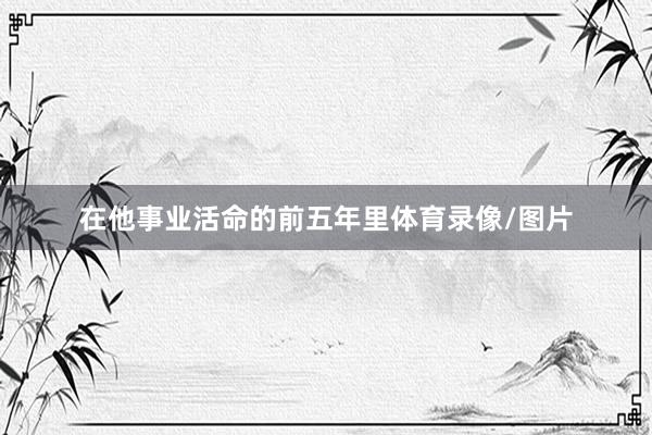 在他事业活命的前五年里体育录像/图片