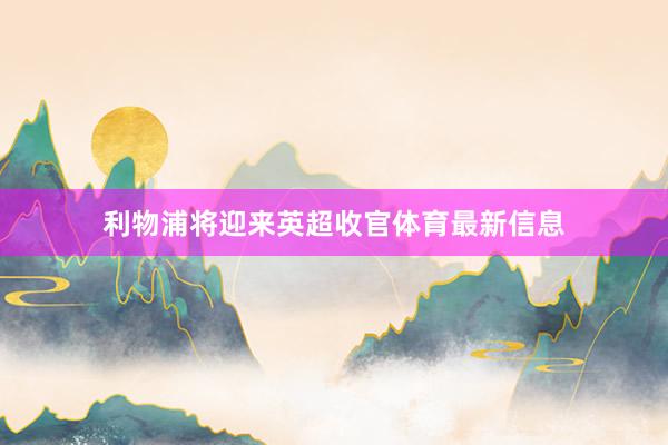 利物浦将迎来英超收官体育最新信息