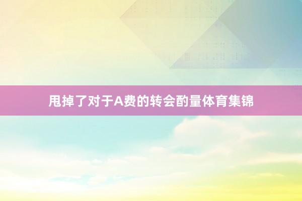 甩掉了对于A费的转会酌量体育集锦