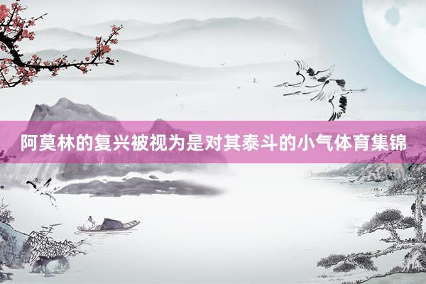 阿莫林的复兴被视为是对其泰斗的小气体育集锦