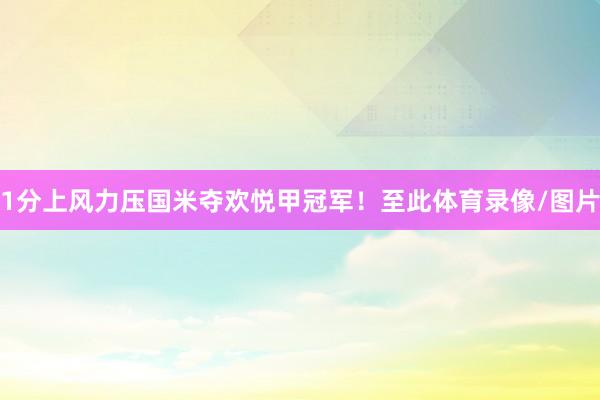 1分上风力压国米夺欢悦甲冠军！至此体育录像/图片