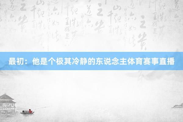 最初：他是个极其冷静的东说念主体育赛事直播