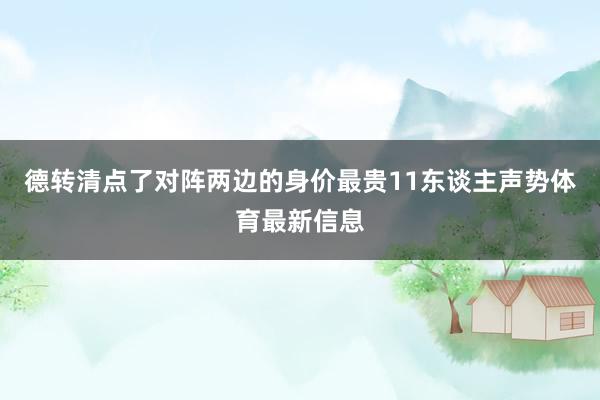 德转清点了对阵两边的身价最贵11东谈主声势体育最新信息