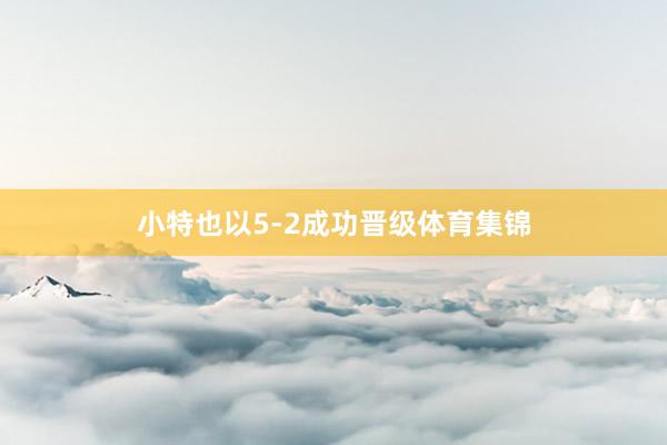 小特也以5-2成功晋级体育集锦