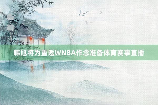 韩旭将为重返WNBA作念准备体育赛事直播