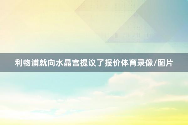 利物浦就向水晶宫提议了报价体育录像/图片