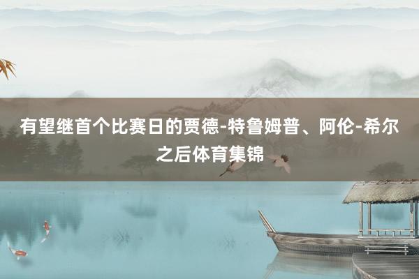 有望继首个比赛日的贾德-特鲁姆普、阿伦-希尔之后体育集锦