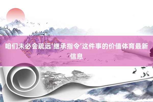 咱们未必会疏远‘继承指令’这件事的价值体育最新信息