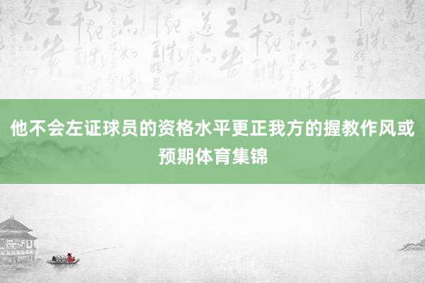 他不会左证球员的资格水平更正我方的握教作风或预期体育集锦