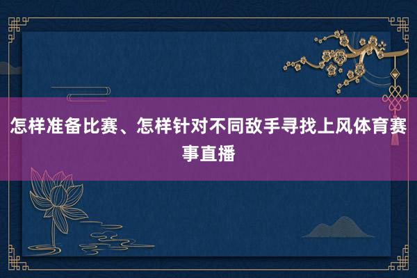 怎样准备比赛、怎样针对不同敌手寻找上风体育赛事直播