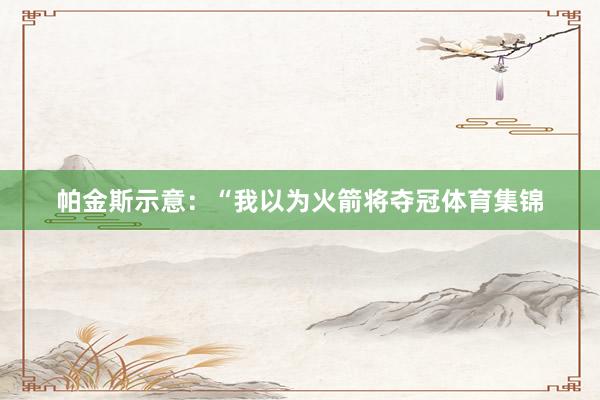 帕金斯示意：“我以为火箭将夺冠体育集锦