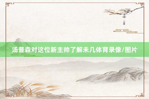 汤普森对这位新主帅了解未几体育录像/图片