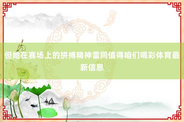 但她在赛场上的拼搏精神雷同值得咱们喝彩体育最新信息