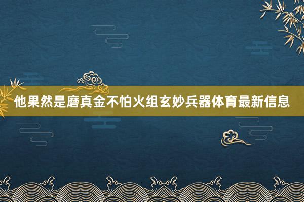 他果然是磨真金不怕火组玄妙兵器体育最新信息