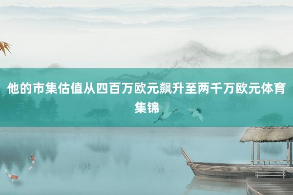 他的市集估值从四百万欧元飙升至两千万欧元体育集锦