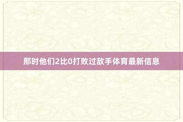 那时他们2比0打败过敌手体育最新信息