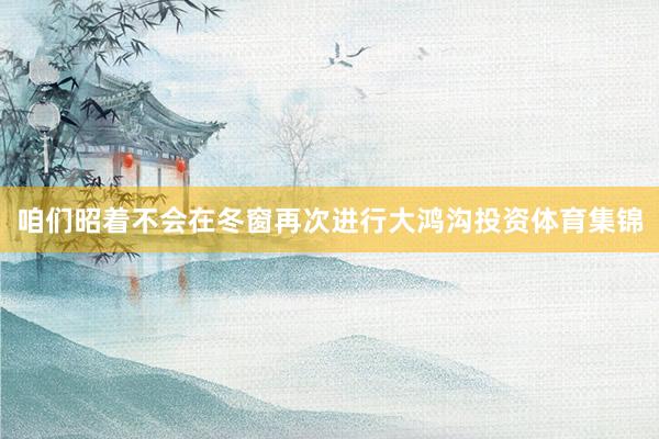 咱们昭着不会在冬窗再次进行大鸿沟投资体育集锦
