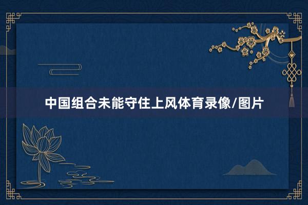 中国组合未能守住上风体育录像/图片