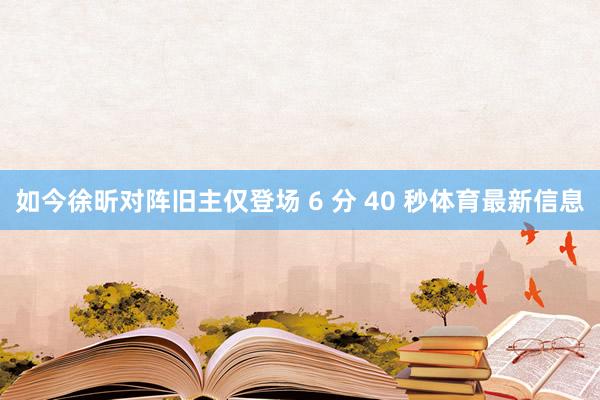 如今徐昕对阵旧主仅登场 6 分 40 秒体育最新信息