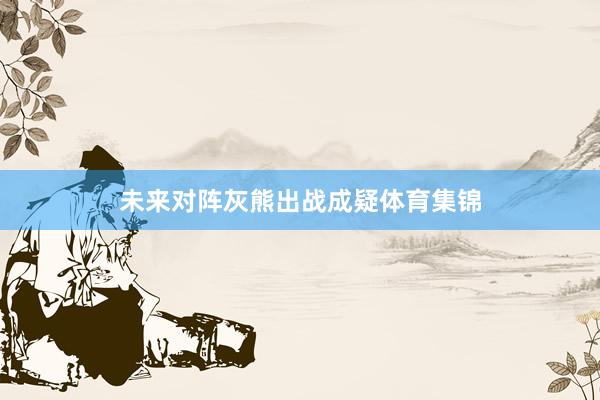 未来对阵灰熊出战成疑体育集锦