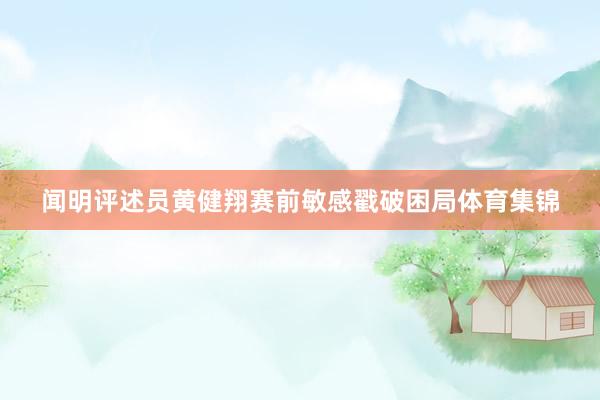 闻明评述员黄健翔赛前敏感戳破困局体育集锦