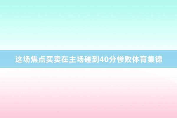 这场焦点买卖在主场碰到40分惨败体育集锦