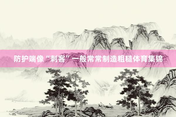 防护端像“刺客”一般常常制造粗糙体育集锦