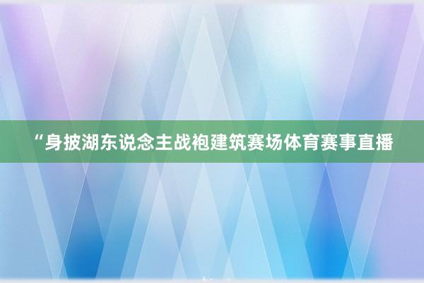 “身披湖东说念主战袍建筑赛场体育赛事直播
