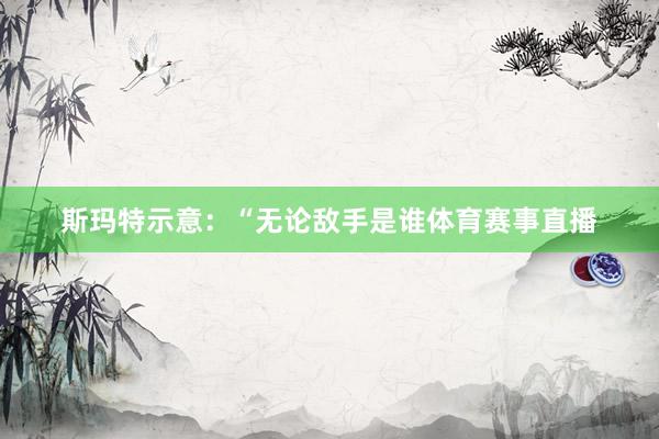斯玛特示意：“无论敌手是谁体育赛事直播