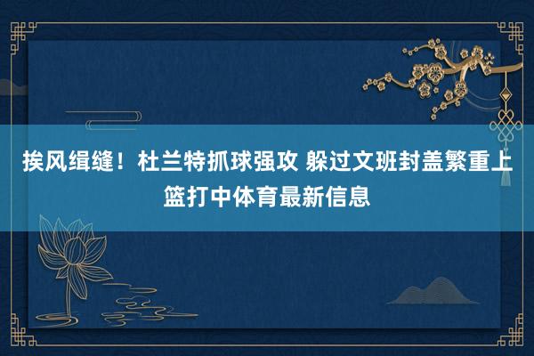 挨风缉缝！杜兰特抓球强攻 躲过文班封盖繁重上篮打中体育最新信