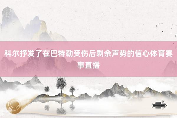 科尔抒发了在巴特勒受伤后剩余声势的信心体育赛事直播