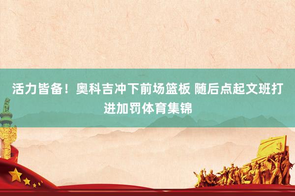 活力皆备！奥科吉冲下前场篮板 随后点起文班打进加罚体育集锦