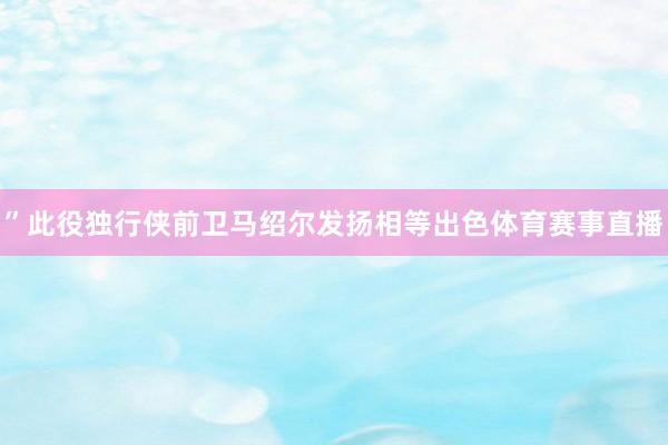 ”此役独行侠前卫马绍尔发扬相等出色体育赛事直播