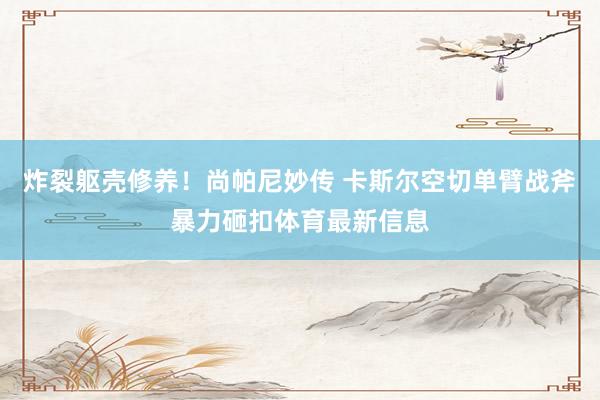 炸裂躯壳修养！尚帕尼妙传 卡斯尔空切单臂战斧暴力砸扣体育最新