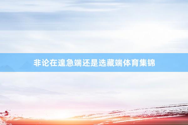 非论在遑急端还是选藏端体育集锦