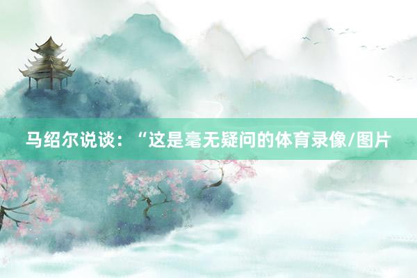 马绍尔说谈：“这是毫无疑问的体育录像/图片