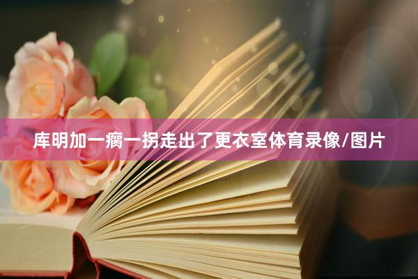 库明加一瘸一拐走出了更衣室体育录像/图片