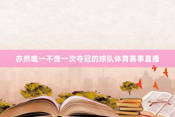 亦然唯一不啻一次夺冠的球队体育赛事直播