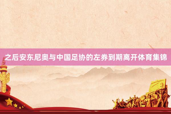 之后安东尼奥与中国足协的左券到期离开体育集锦