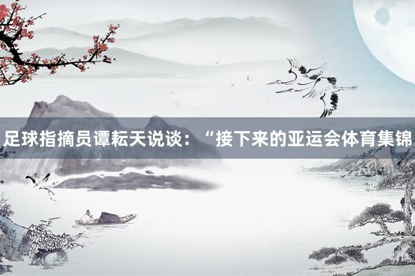 足球指摘员谭耘天说谈:“接下来的亚运会体育集锦