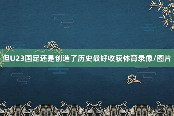 但U23国足还是创造了历史最好收获体育录像/图片