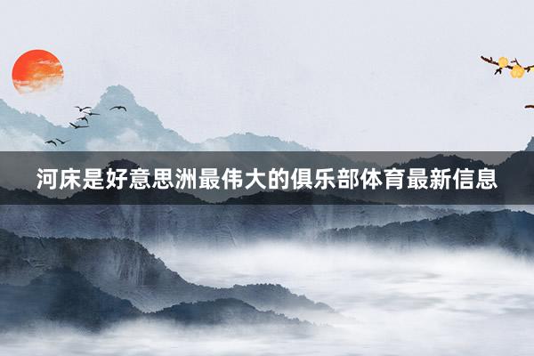 河床是好意思洲最伟大的俱乐部体育最新信息
