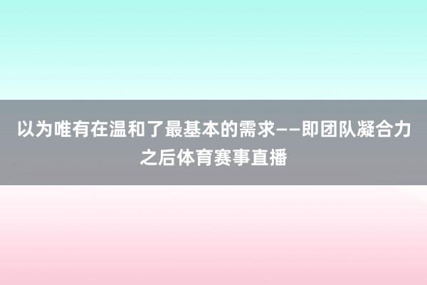 以为唯有在温和了最基本的需求——即团队凝合力之后体育赛事直播